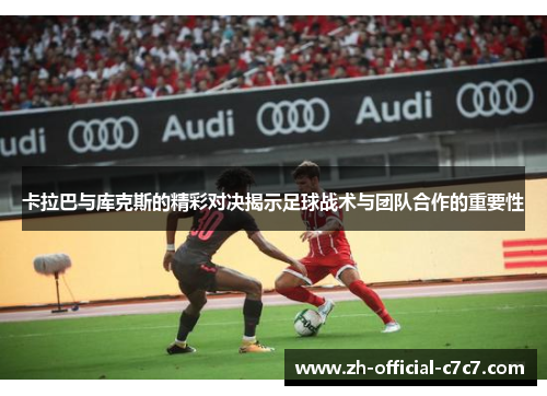 卡拉巴与库克斯的精彩对决揭示足球战术与团队合作的重要性