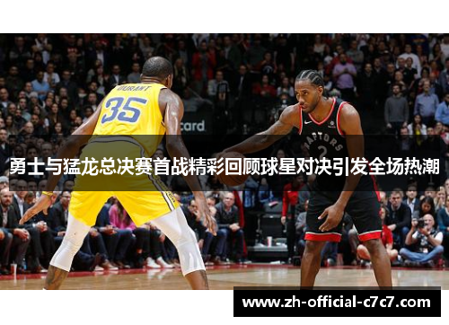 勇士与猛龙总决赛首战精彩回顾球星对决引发全场热潮