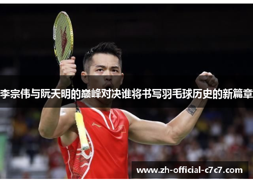 李宗伟与阮天明的巅峰对决谁将书写羽毛球历史的新篇章